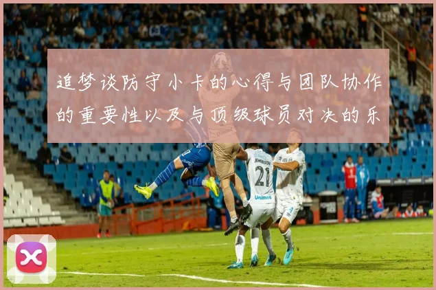 追梦谈防守小卡的心得与团队协作的重要性以及与顶级球员对决的乐趣