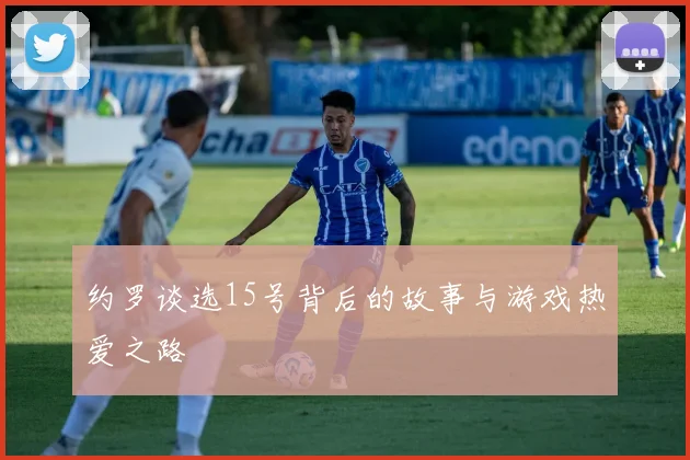 约罗谈选15号背后的故事与游戏热爱之路