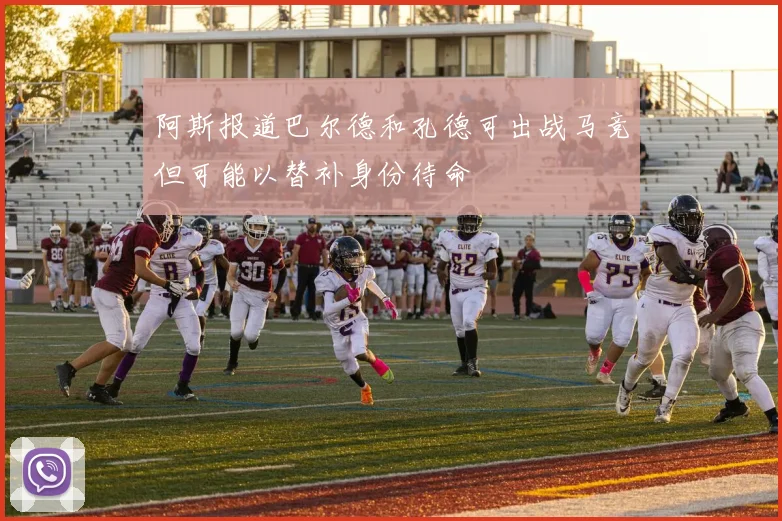 阿斯报道巴尔德和孔德可出战马竞但可能以替补身份待命