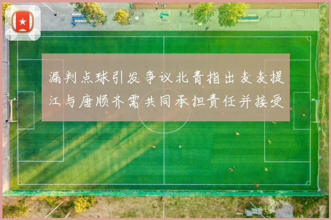 漏判点球引发争议北青指出麦麦提江与唐顺齐需共同承担责任并接受处罚