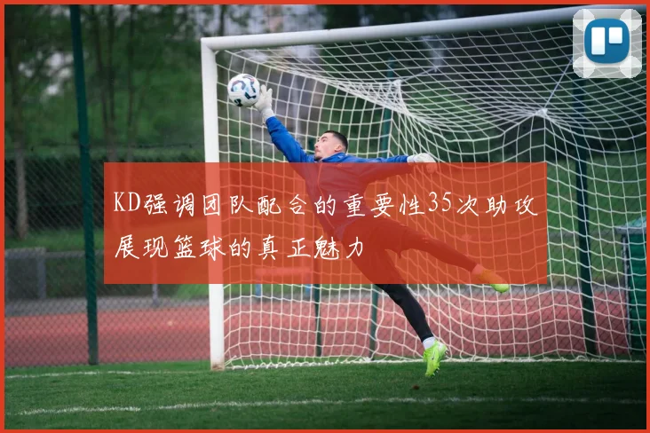 KD强调团队配合的重要性35次助攻展现篮球的真正魅力