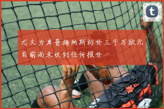 尤文为库普梅纳斯标价三千万欧元目前尚未收到任何报价