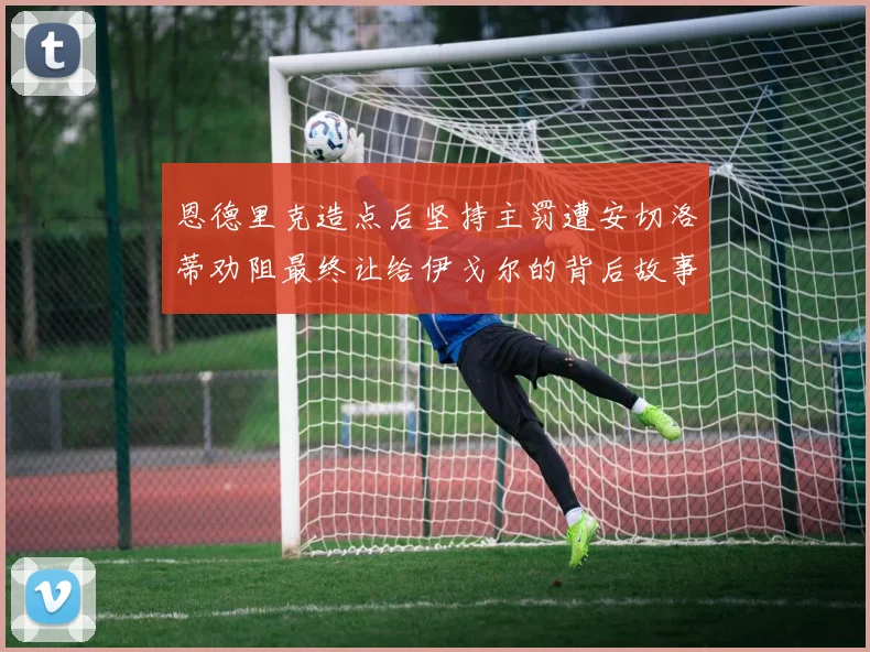 恩德里克造点后坚持主罚遭安切洛蒂劝阻最终让给伊戈尔的背后故事