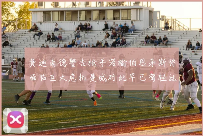 费迪南德警告枪手若输伯恩茅斯将面临巨大危机曼城对此早已驾轻就熟
