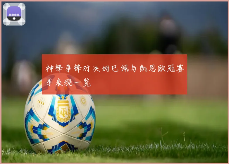 神锋争锋对决姆巴佩与凯恩欧冠赛季表现一览