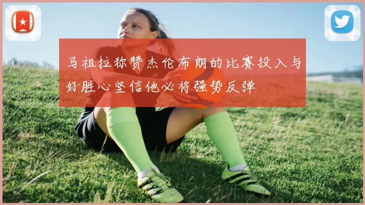 马祖拉称赞杰伦布朗的比赛投入与好胜心坚信他必将强势反弹