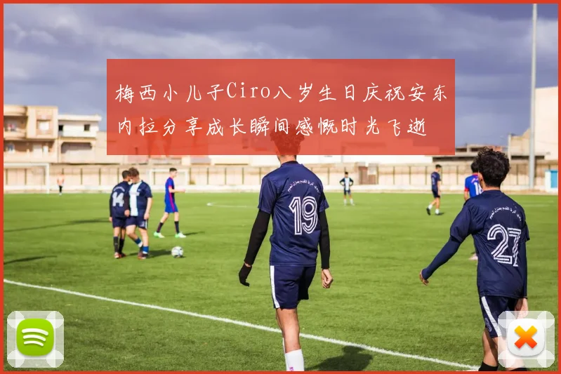 梅西小儿子Ciro八岁生日庆祝安东内拉分享成长瞬间感慨时光飞逝