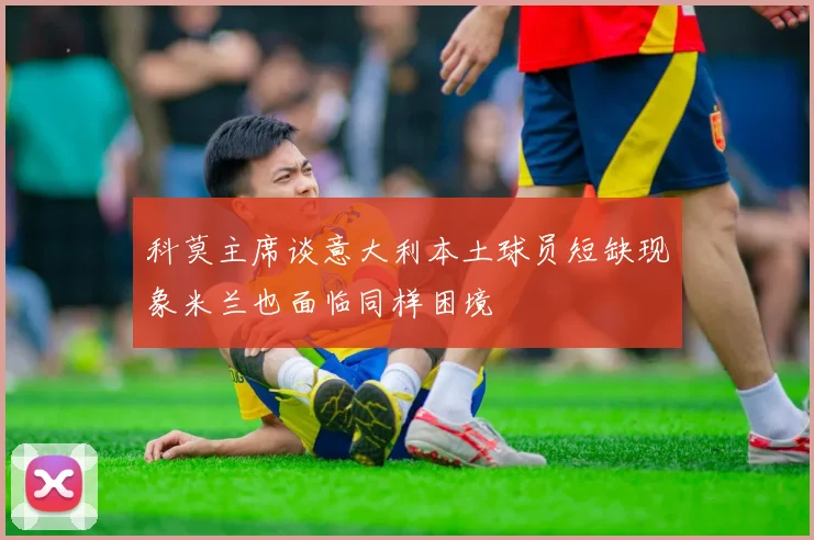 科莫主席谈意大利本土球员短缺现象米兰也面临同样困境