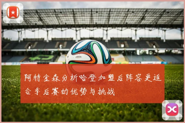 阿特金森分析哈登加盟后阵容更适合季后赛的优势与挑战
